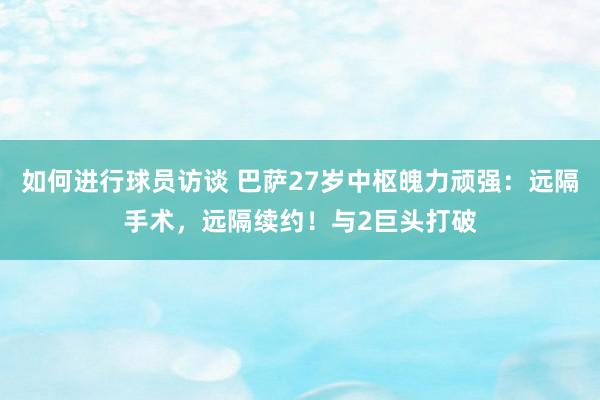 如何进行球员访谈 巴萨27岁中枢魄力顽强：远隔手术，远隔续约！与2巨头打破