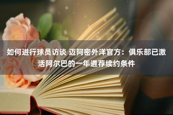 如何进行球员访谈 迈阿密外洋官方：俱乐部已激活阿尔巴的一年遴荐续约条件