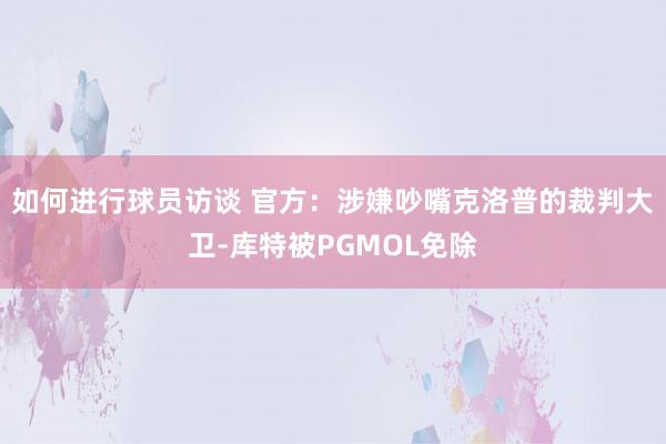 如何进行球员访谈 官方：涉嫌吵嘴克洛普的裁判大卫-库特被PGMOL免除