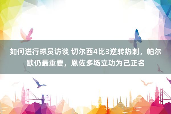 如何进行球员访谈 切尔西4比3逆转热刺，帕尔默仍最重要，恩佐多场立功为己正名