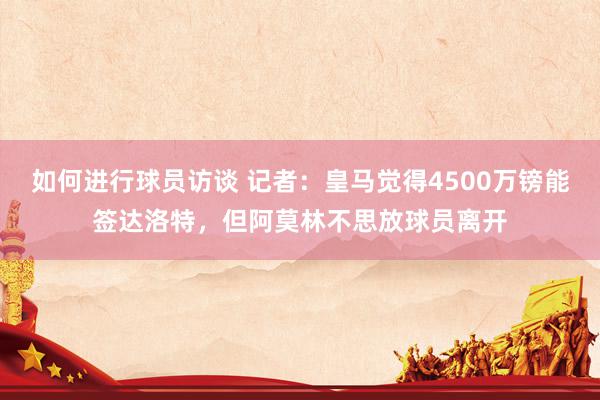 如何进行球员访谈 记者：皇马觉得4500万镑能签达洛特，但阿莫林不思放球员离开